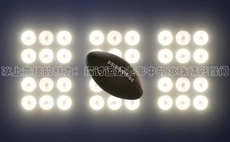 冰上竞技的魅力：探讨运动赛事中的冰球精彩瞬间